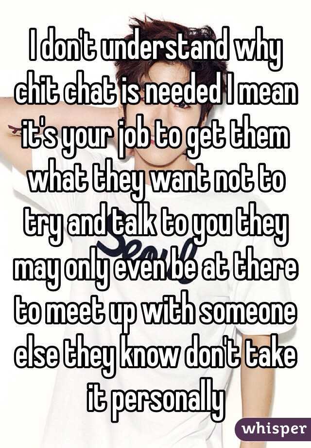 I don't understand why chit chat is needed I mean it's your job to get them what they want not to try and talk to you they may only even be at there to meet up with someone else they know don't take it personally 