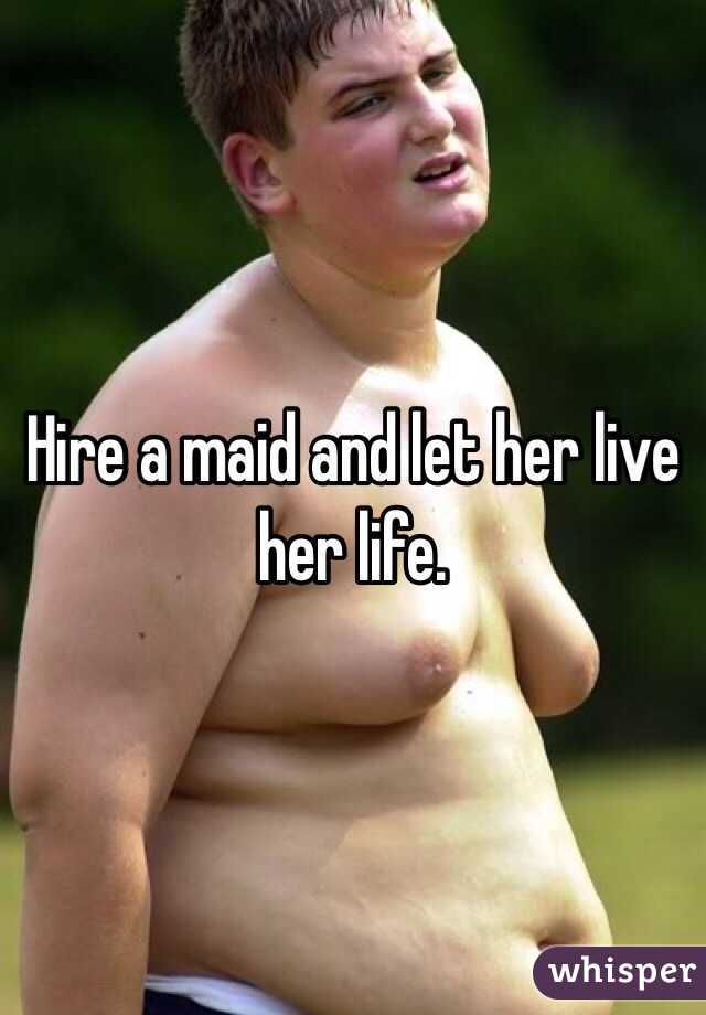 Hire a maid and let her live her life. 