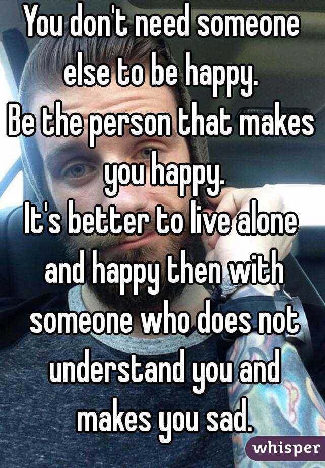 You don't need someone else to be happy. 
Be the person that makes you happy.
It's better to live alone and happy then with someone who does not understand you and makes you sad.