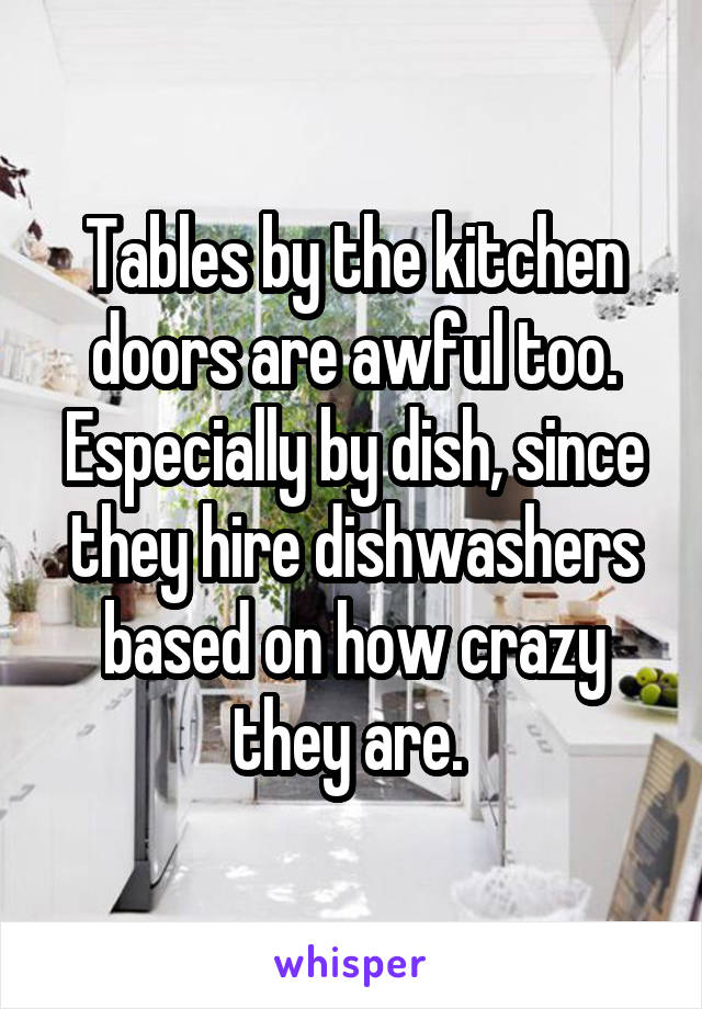 Tables by the kitchen doors are awful too. Especially by dish, since they hire dishwashers based on how crazy they are. 