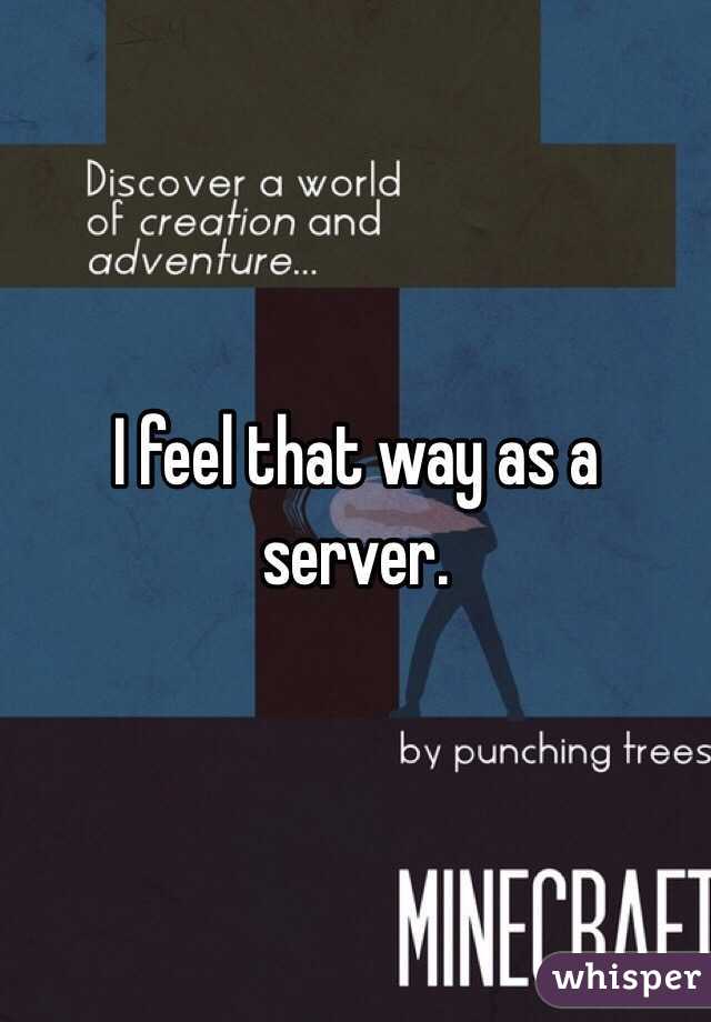 I feel that way as a server. 
