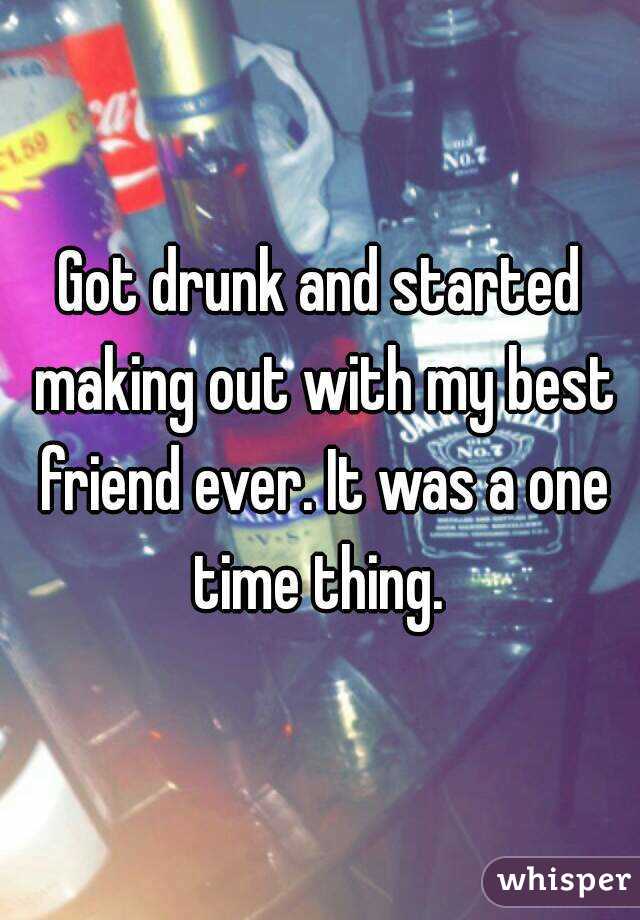 Got drunk and started making out with my best friend ever. It was a one time thing. 
