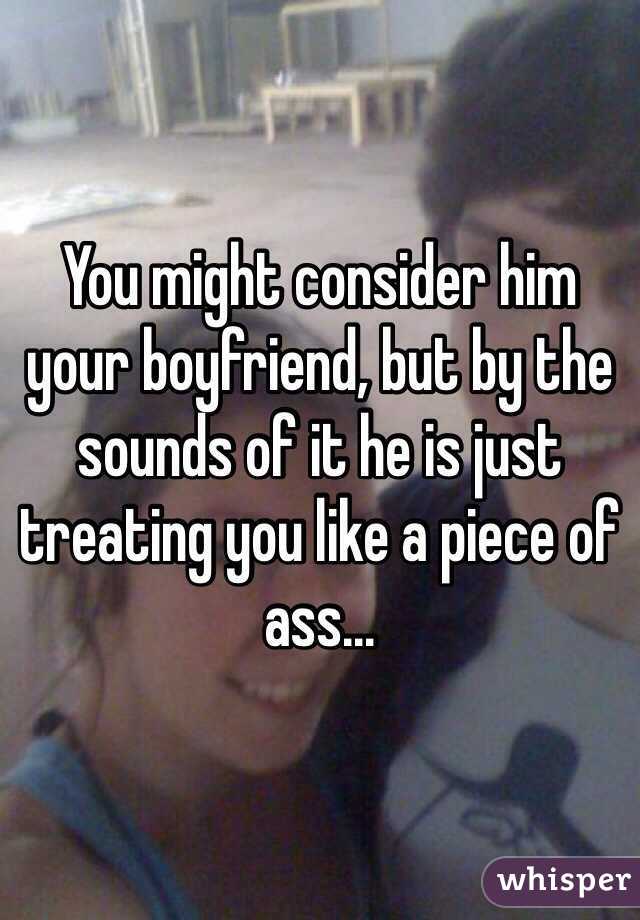 You might consider him your boyfriend, but by the sounds of it he is just treating you like a piece of ass...