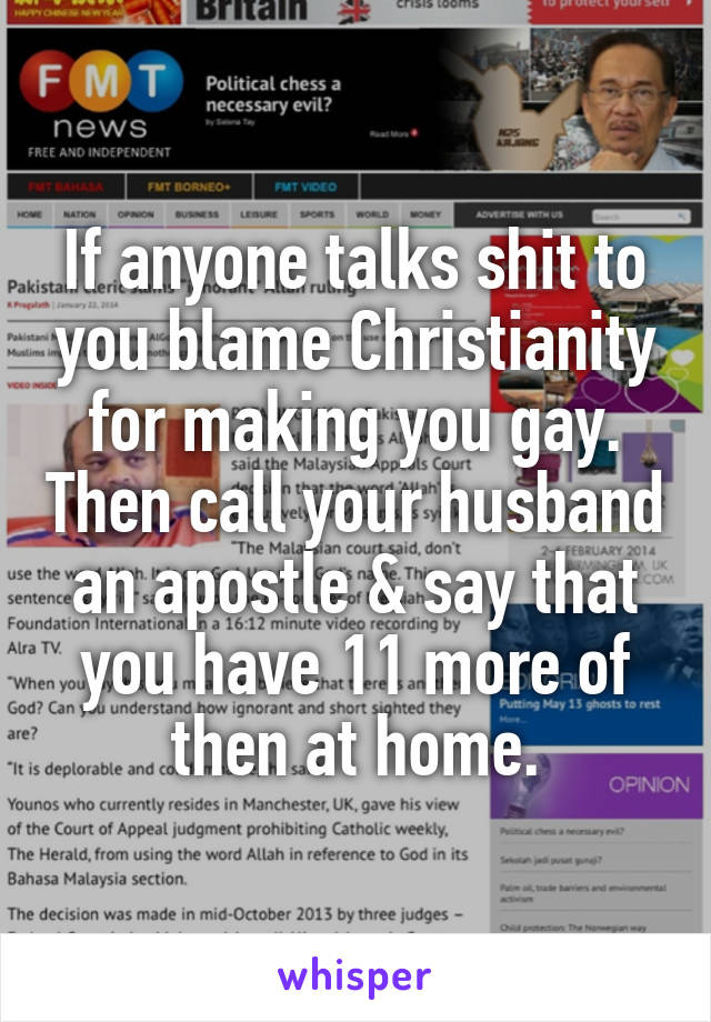 If anyone talks shit to you blame Christianity for making you gay. Then call your husband an apostle & say that you have 11 more of then at home.