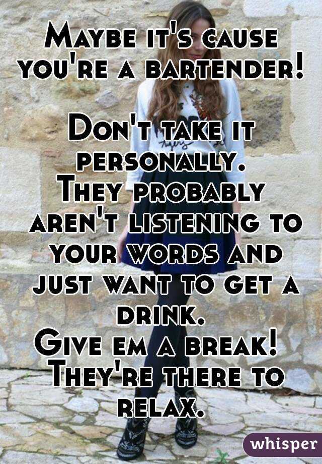 Maybe it's cause you're a bartender! 

Don't take it personally. 
They probably aren't listening to your words and just want to get a drink. 
Give em a break!  They're there to relax. 