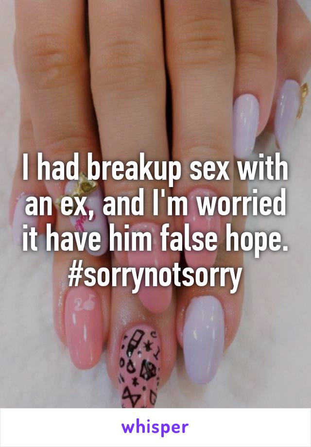 I had breakup sex with an ex, and I'm worried it have him false hope. #sorrynotsorry