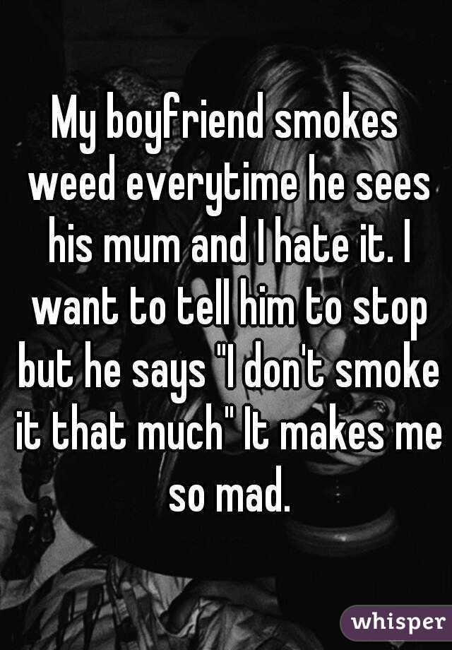 My boyfriend smokes weed everytime he sees his mum and I hate it. I want to tell him to stop but he says "I don't smoke it that much" It makes me so mad.