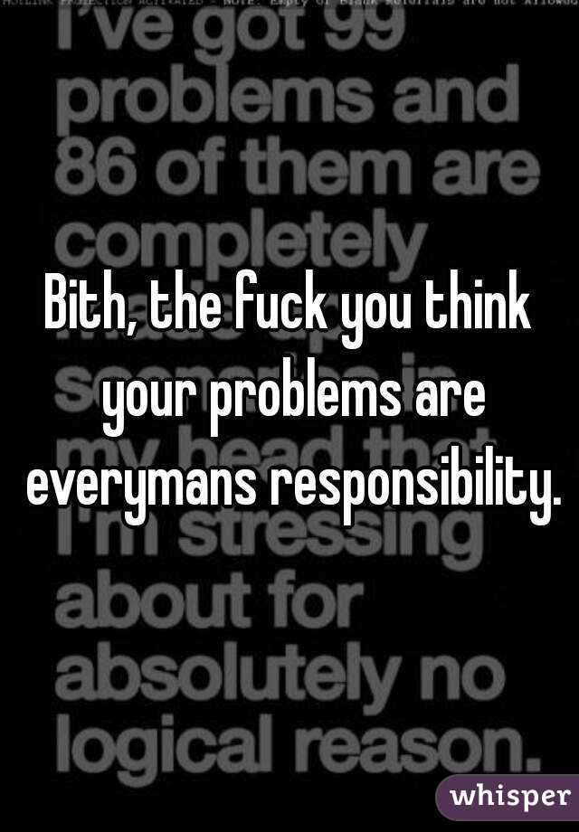 Bith, the fuck you think your problems are everymans responsibility.