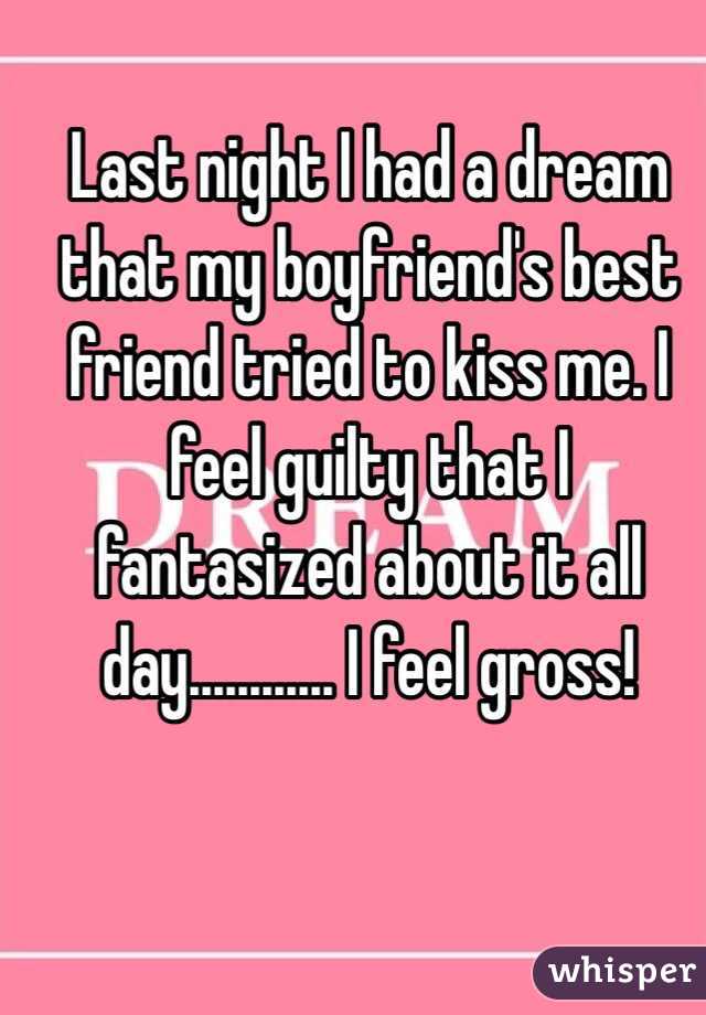 Last night I had a dream that my boyfriend's best friend tried to kiss me. I feel guilty that I fantasized about it all day............ I feel gross!