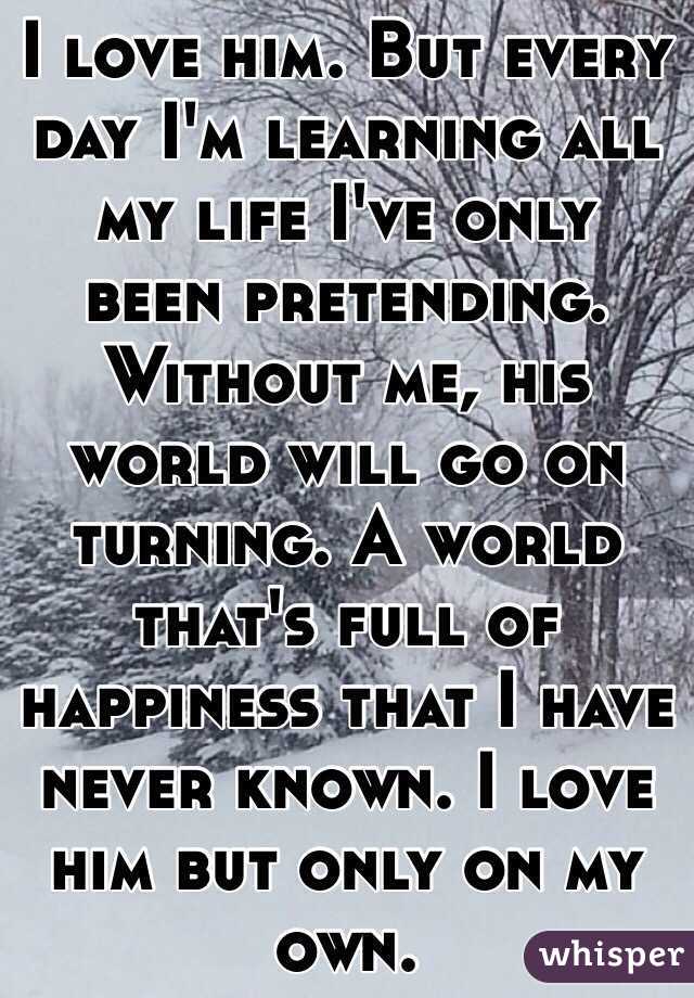 I love him but everyday I'm learning, all my life I've only been pretending.