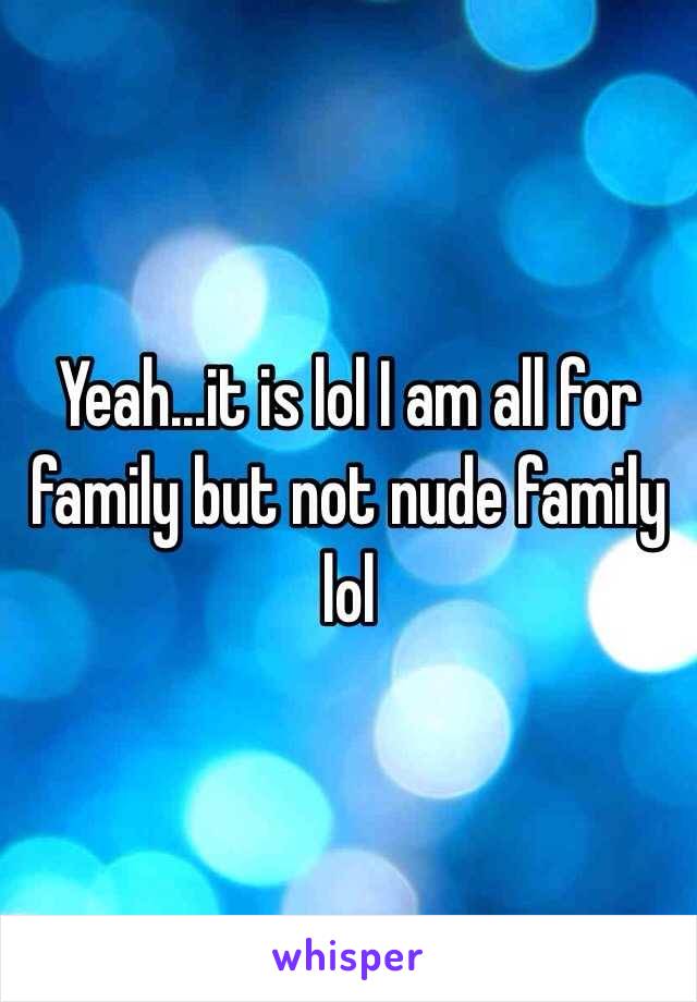 Yeah...it is lol I am all for family but not nude family lol