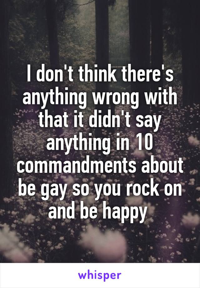 I don't think there's anything wrong with that it didn't say anything in 10 commandments about be gay so you rock on and be happy 