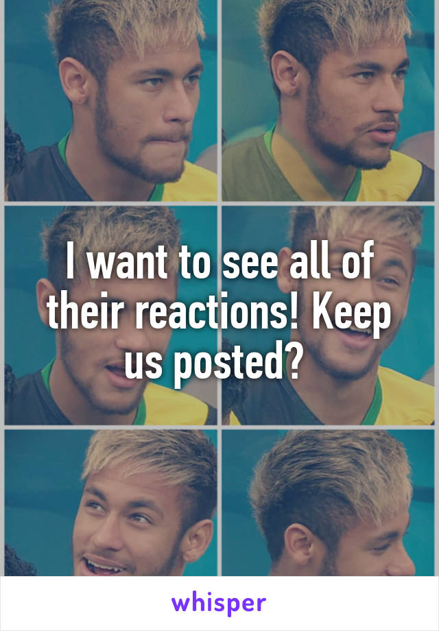 I want to see all of their reactions! Keep us posted? 