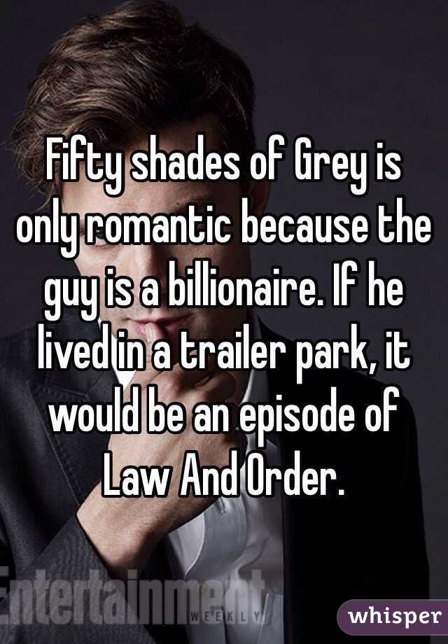 Fifty shades of Grey is only romantic because the guy is a billionaire. If he lived in a trailer park, it would be an episode of Law And Order.