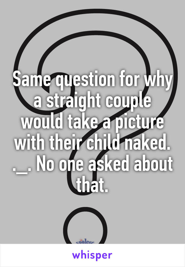 Same question for why a straight couple would take a picture with their child naked. ._. No one asked about that.