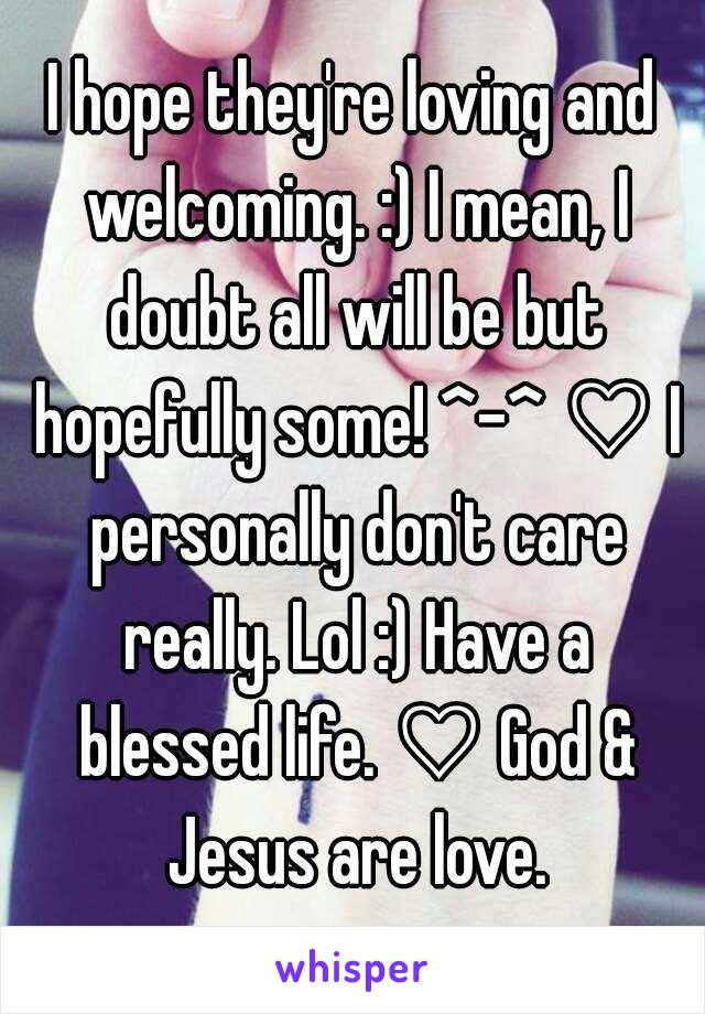 I hope they're loving and welcoming. :) I mean, I doubt all will be but hopefully some! ^-^ ♡ I personally don't care really. Lol :) Have a blessed life. ♡ God & Jesus are love.