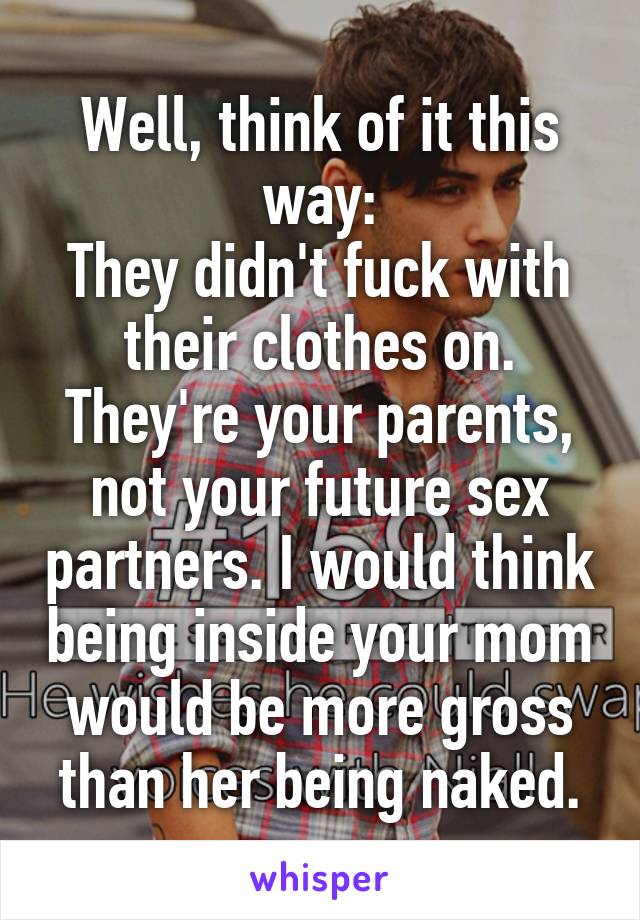 Well, think of it this way:
They didn't fuck with their clothes on.
They're your parents, not your future sex partners. I would think being inside your mom would be more gross than her being naked.