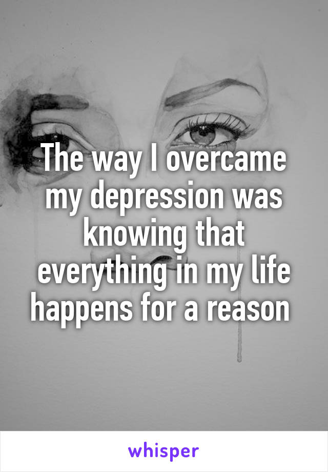 The way I overcame my depression was knowing that everything in my life happens for a reason 