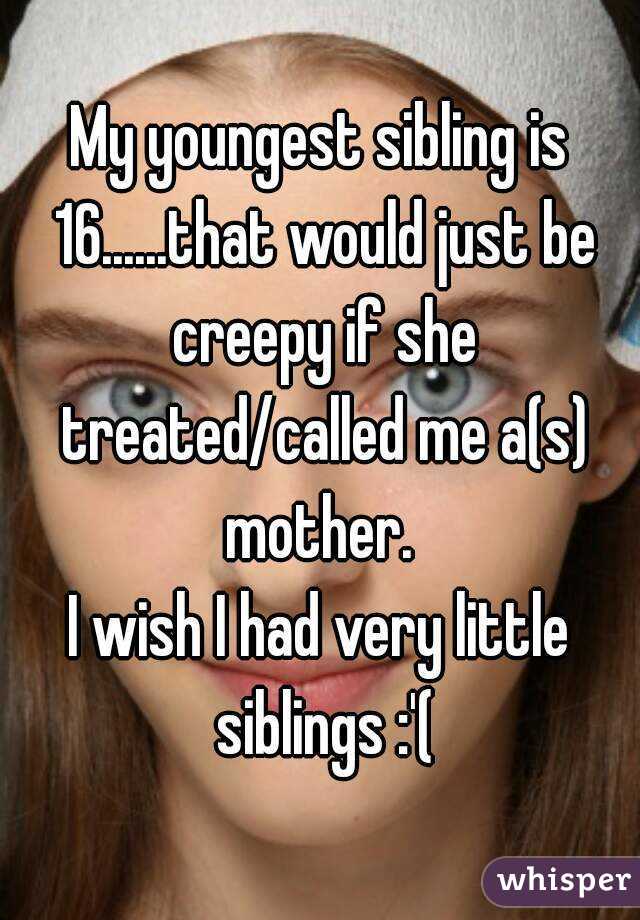My youngest sibling is 16......that would just be creepy if she treated/called me a(s) mother. 
I wish I had very little siblings :'(
