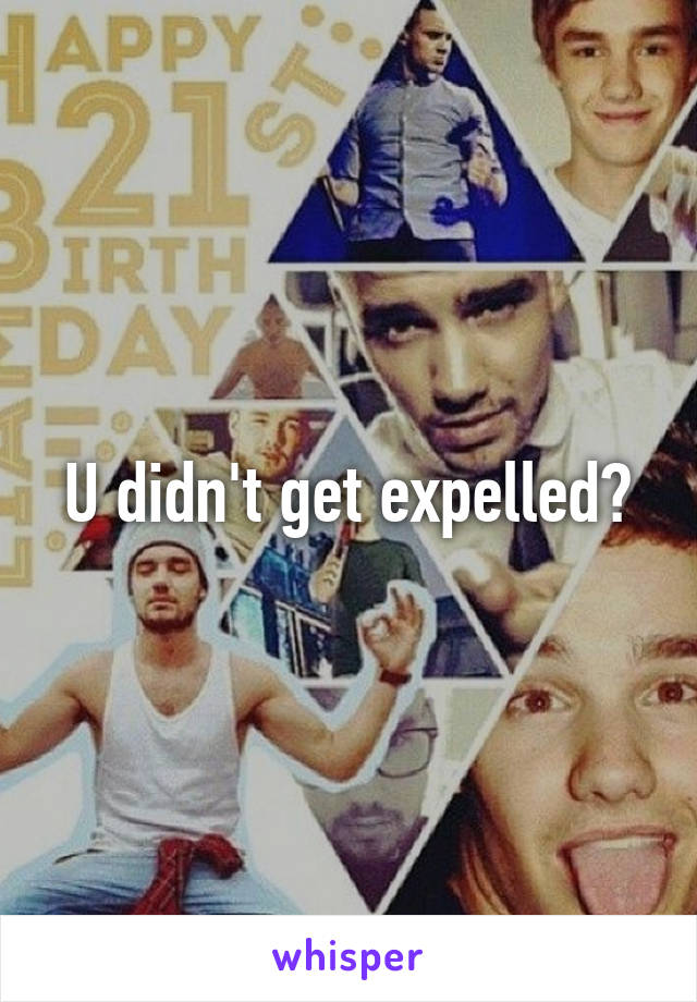 U didn't get expelled?
