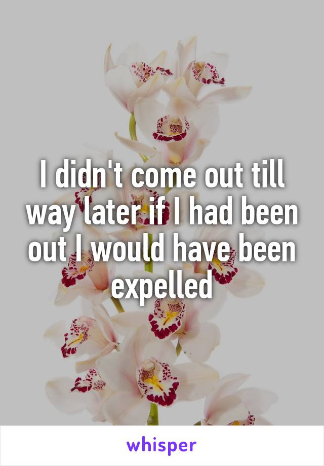 I didn't come out till way later if I had been out I would have been expelled