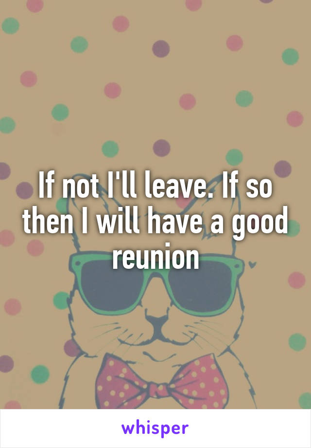 If not I'll leave. If so then I will have a good reunion