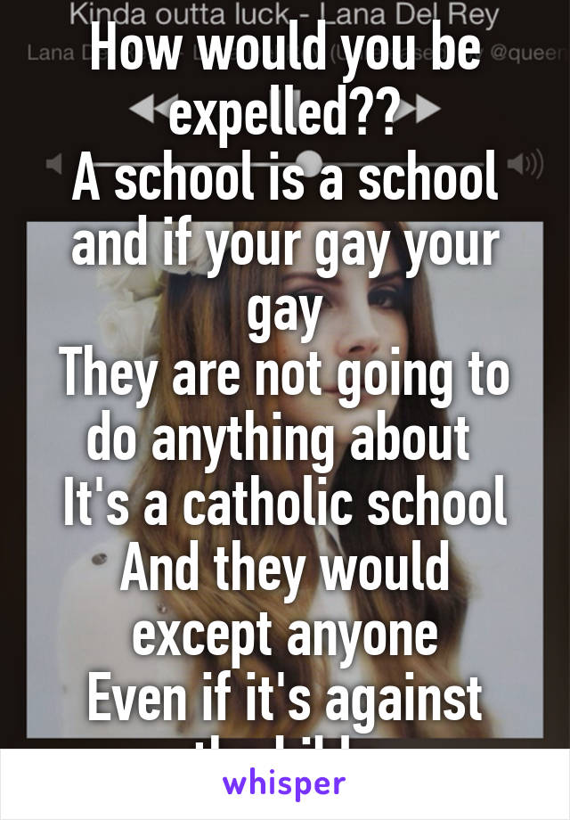 How would you be expelled??
A school is a school and if your gay your gay
They are not going to do anything about 
It's a catholic school
And they would except anyone
Even if it's against the bible