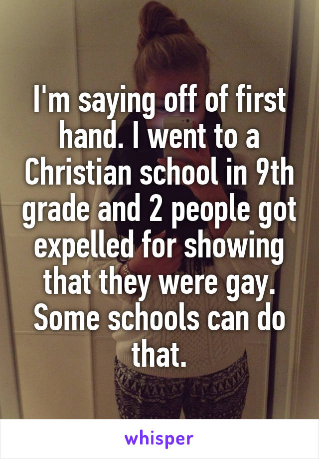 I'm saying off of first hand. I went to a Christian school in 9th grade and 2 people got expelled for showing that they were gay. Some schools can do that.