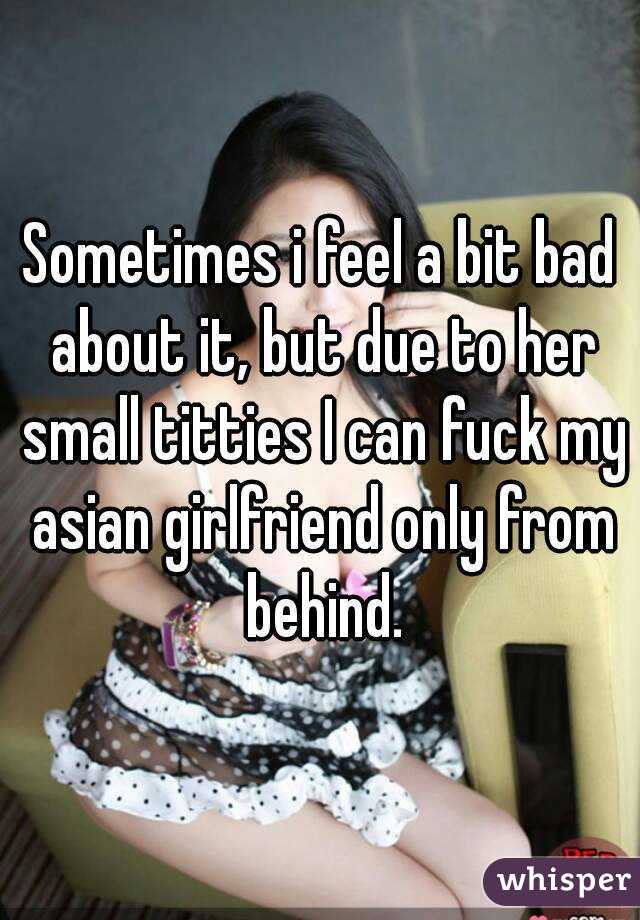 Sometimes i feel a bit bad about it, but due to her small titties I can fuck my asian girlfriend only from behind.