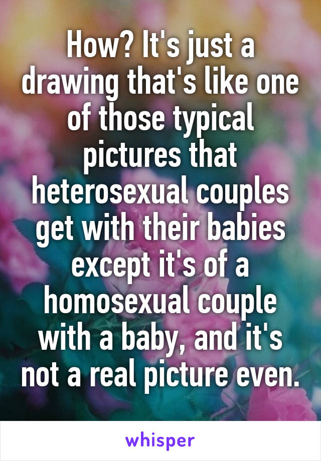 How? It's just a drawing that's like one of those typical pictures that heterosexual couples get with their babies except it's of a homosexual couple with a baby, and it's not a real picture even. 