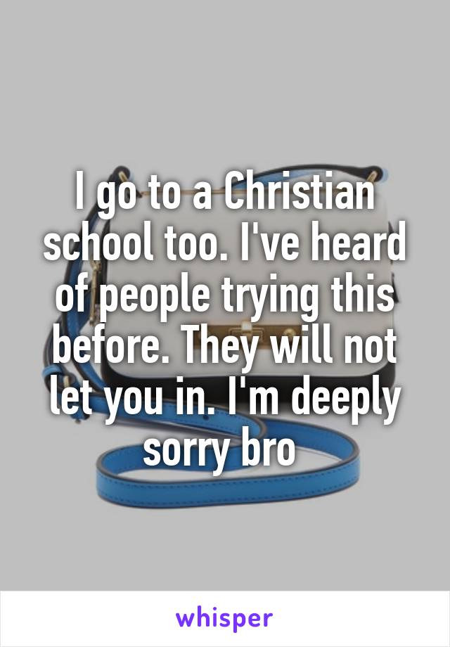 I go to a Christian school too. I've heard of people trying this before. They will not let you in. I'm deeply sorry bro 