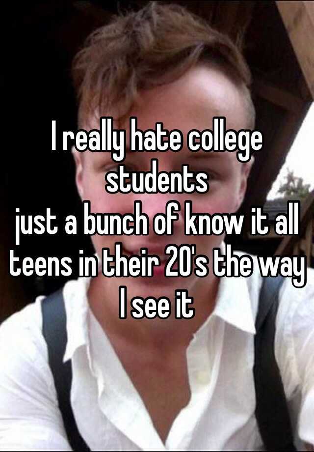 I really hate college students just a bunch of know it all teens in ...