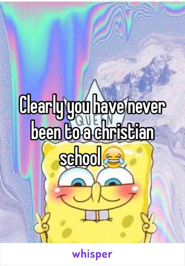 Clearly you have never been to a christian school😂