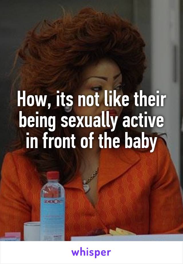 How, its not like their being sexually active in front of the baby
