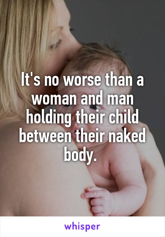 It's no worse than a woman and man holding their child between their naked body. 