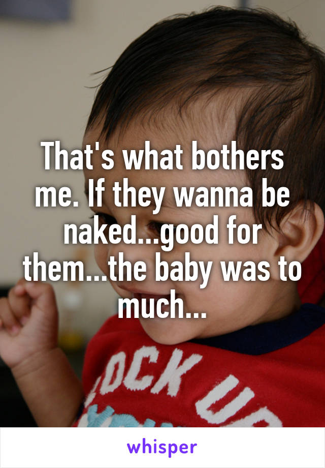 That's what bothers me. If they wanna be naked...good for them...the baby was to much...