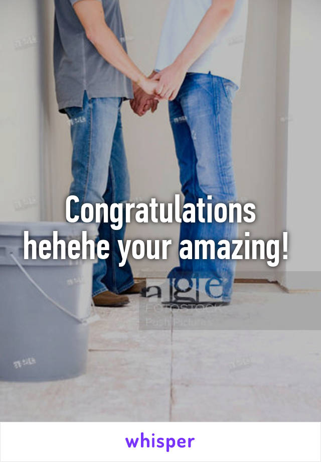 Congratulations hehehe your amazing! 