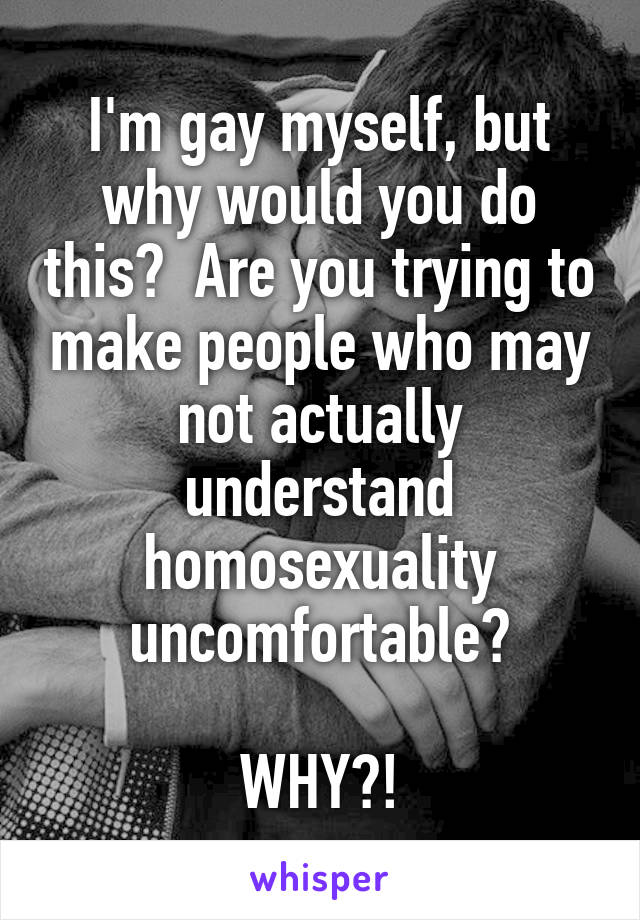 I'm gay myself, but why would you do this?  Are you trying to make people who may not actually understand homosexuality uncomfortable?

WHY?!
