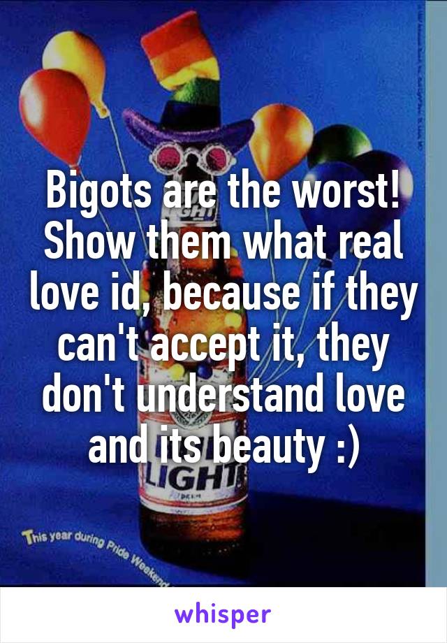 Bigots are the worst! Show them what real love id, because if they can't accept it, they don't understand love and its beauty :)