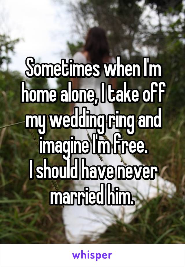 Sometimes when I'm home alone, I take off my wedding ring and imagine I'm free.
I should have never married him. 