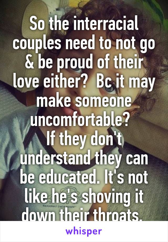 So the interracial couples need to not go & be proud of their love either?  Bc it may make someone uncomfortable?  
If they don't understand they can be educated. It's not like he's shoving it down their throats. 