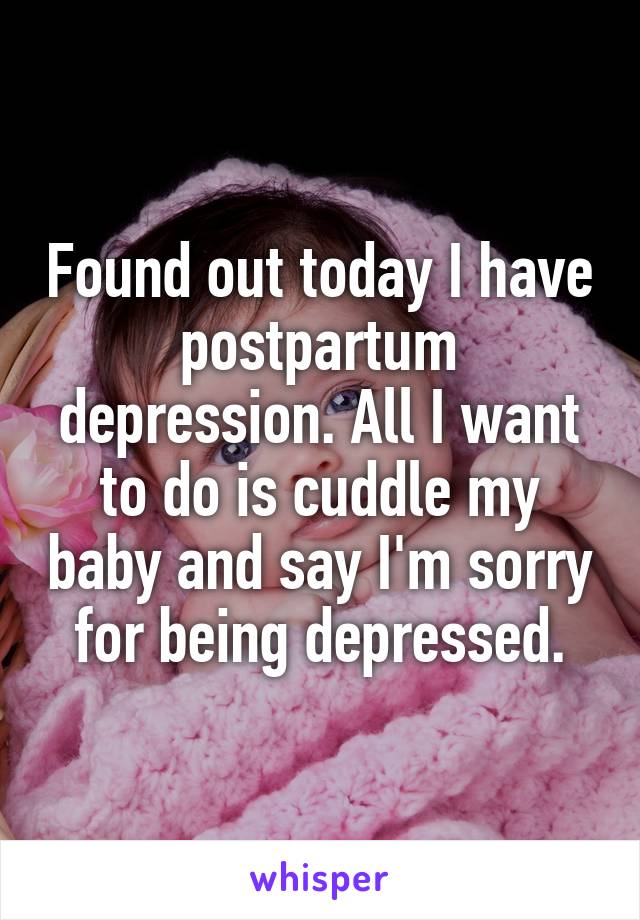 Found out today I have postpartum depression. All I want to do is cuddle my baby and say I'm sorry for being depressed.