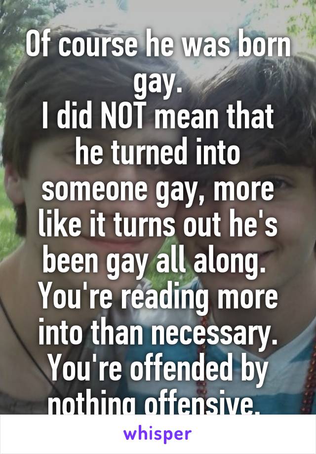 Of course he was born gay.
I did NOT mean that he turned into someone gay, more like it turns out he's been gay all along. 
You're reading more into than necessary. You're offended by nothing offensive. 