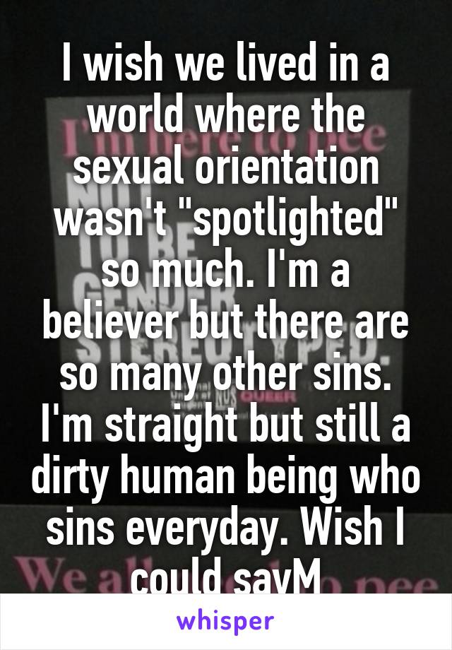 I wish we lived in a world where the sexual orientation wasn't "spotlighted" so much. I'm a believer but there are so many other sins. I'm straight but still a dirty human being who sins everyday. Wish I could sayM