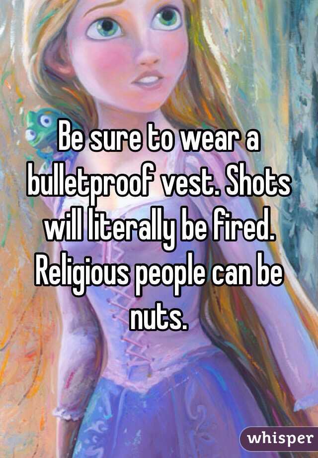 Be sure to wear a bulletproof vest. Shots will literally be fired. Religious people can be nuts. 