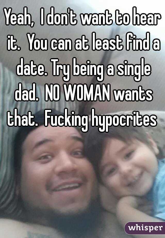 Yeah,  I don't want to hear it.  You can at least find a date. Try being a single dad.  NO WOMAN wants that.  Fucking hypocrites 