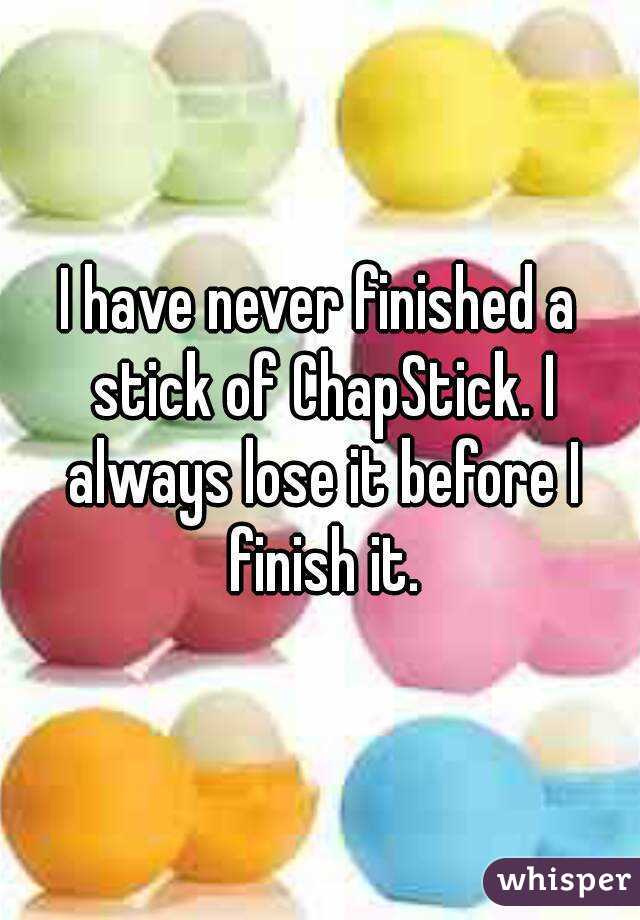 I have never finished a stick of ChapStick. I always lose it before I finish it.