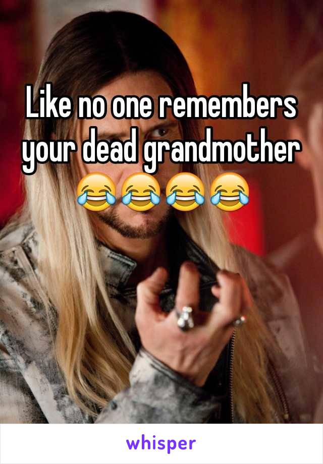 Like no one remembers your dead grandmother 😂😂😂😂