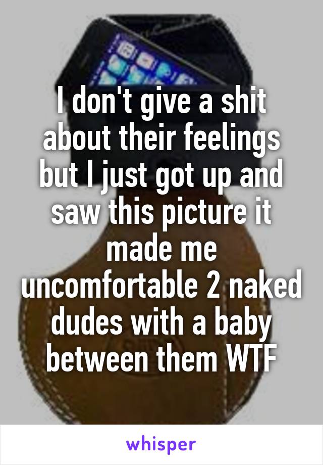 I don't give a shit about their feelings
but I just got up and saw this picture it made me uncomfortable 2 naked dudes with a baby between them WTF