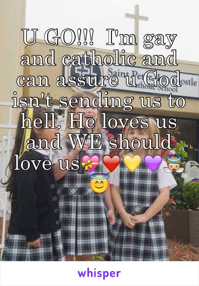 U GO!!!  I'm gay and catholic and can assure u God isn't sending us to hell. He loves us and WE should love us💝❤️💛💜👼😇